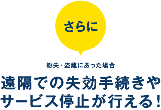 さらに、紛失・盗難にあった場合、遠隔での失効手続きやサービス停止が行える！